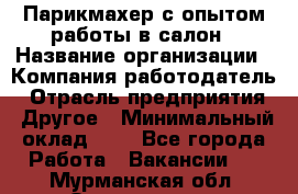 Парикмахер с опытом работы в салон › Название организации ­ Компания-работодатель › Отрасль предприятия ­ Другое › Минимальный оклад ­ 1 - Все города Работа » Вакансии   . Мурманская обл.,Оленегорск г.
